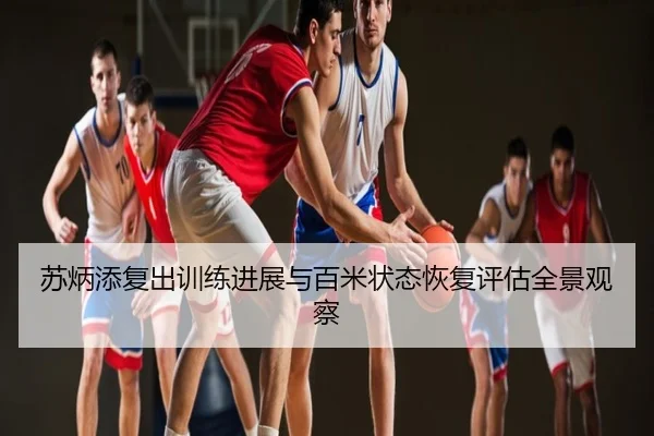 苏炳添复出训练进展与百米状态恢复评估全景观察