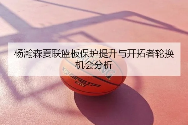 杨瀚森夏联篮板保护提升与开拓者轮换机会分析