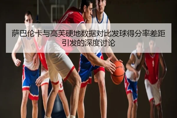 萨巴伦卡与高芙硬地数据对比发球得分率差距引发的深度讨论