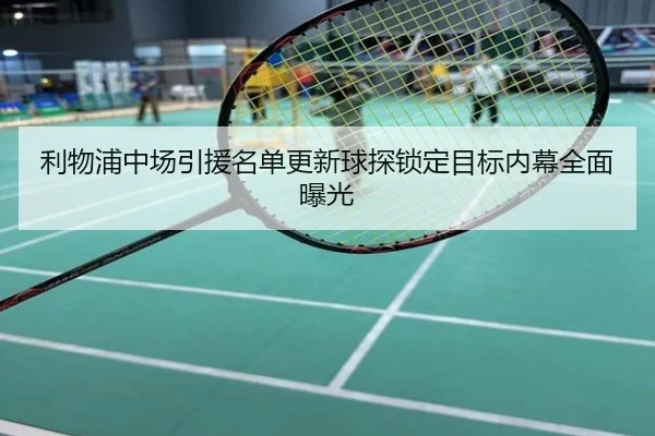 利物浦中场引援名单更新球探锁定目标内幕全面曝光