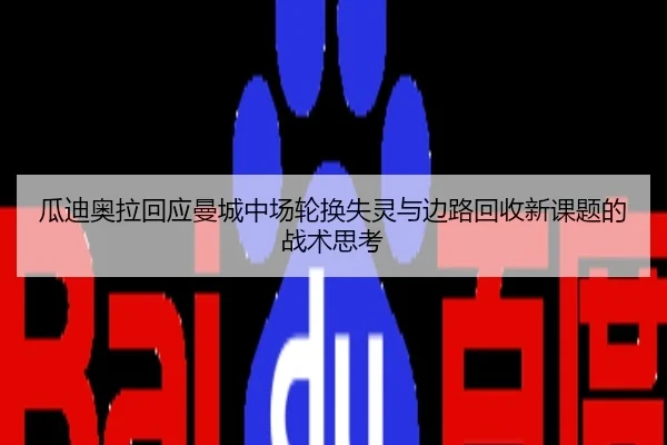 瓜迪奥拉回应曼城中场轮换失灵与边路回收新课题的战术思考