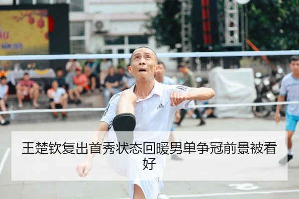王楚钦复出首秀状态回暖男单争冠前景被看好