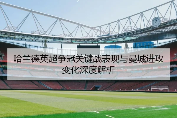 哈兰德英超争冠关键战表现与曼城进攻变化深度解析