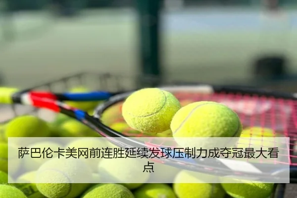 萨巴伦卡美网前连胜延续发球压制力成夺冠最大看点