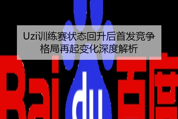 Uzi训练赛状态回升后首发竞争格局再起变化深度解析
