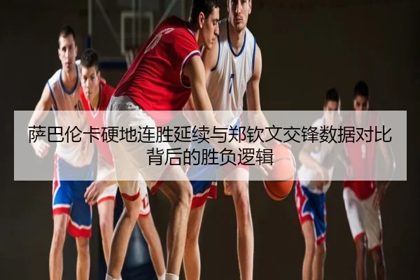 萨巴伦卡硬地连胜延续与郑钦文交锋数据对比背后的胜负逻辑